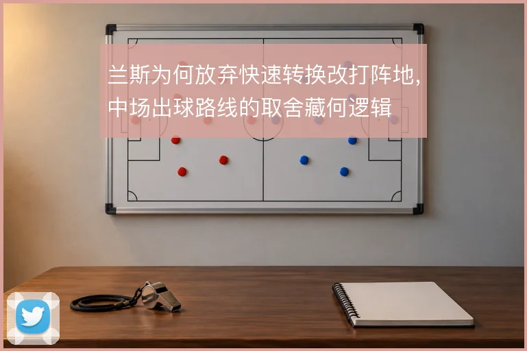 兰斯为何放弃快速转换改打阵地,中场出球路线的取舍藏何逻辑