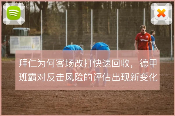 拜仁为何客场改打快速回收,德甲班霸对反击风险的评估出现新变化