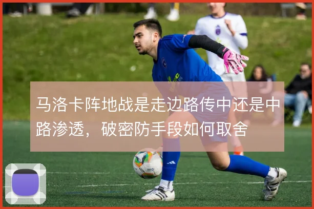 马洛卡阵地战是走边路传中还是中路渗透，破密防手段如何取舍