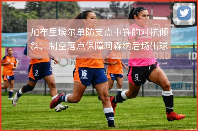 加布里埃尔单防支点中锋的对抗倾斜,制空落点保障阿森纳后场出球