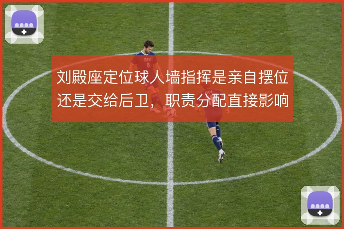 刘殿座定位球人墙指挥是亲自摆位还是交给后卫,职责分配直接影响防守稳定