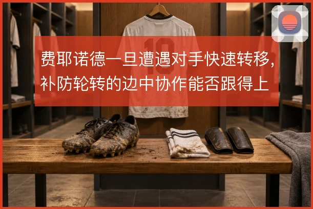 费耶诺德一旦遭遇对手快速转移,补防轮转的边中协作能否跟得上