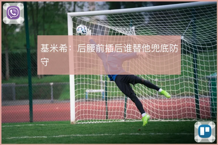 基米希:后腰前插后谁替他兜底防守
