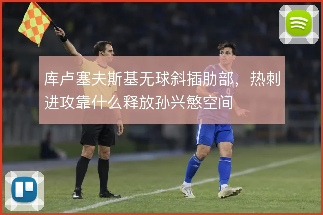 库卢塞夫斯基无球斜插肋部,热刺进攻靠什么释放孙兴慜空间