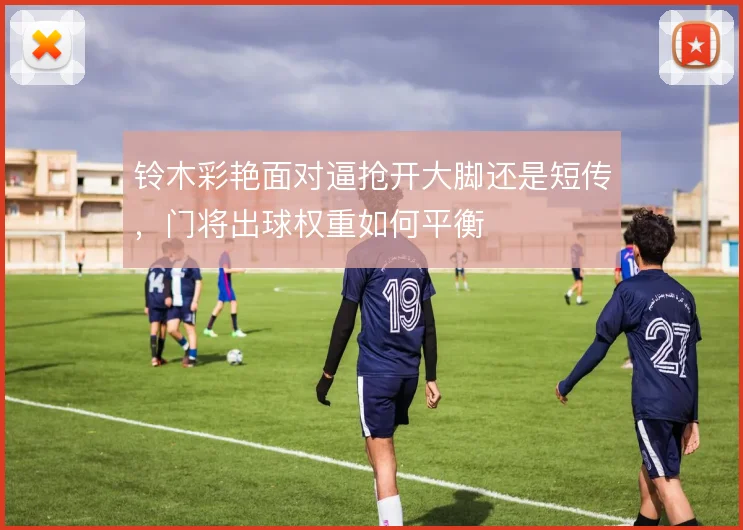铃木彩艳面对逼抢开大脚还是短传,门将出球权重如何平衡