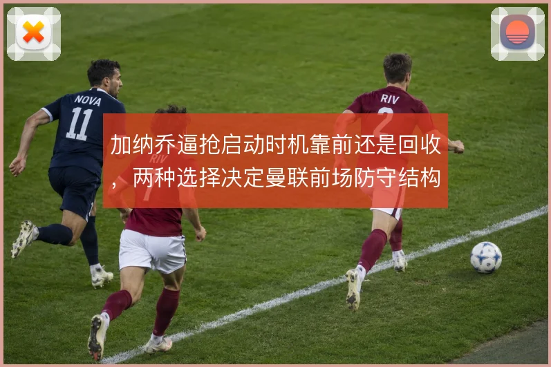 加纳乔逼抢启动时机靠前还是回收，两种选择决定曼联前场防守结构