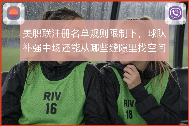 美职联注册名单规则限制下,球队补强中场还能从哪些缝隙里找空间