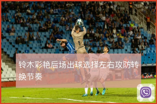 铃木彩艳后场出球选择左右攻防转换节奏