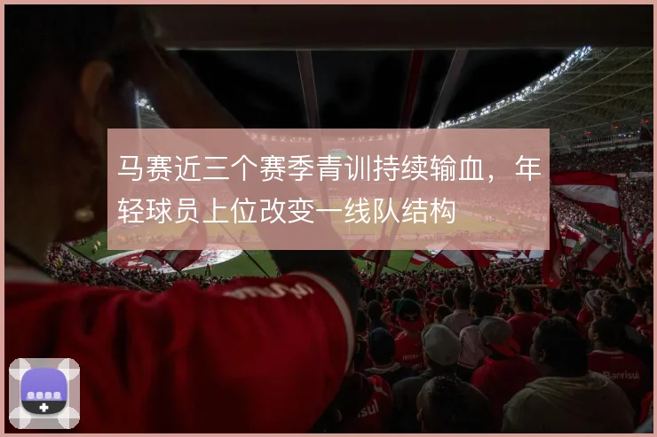 马赛近三个赛季青训持续输血，年轻球员上位改变一线队结构