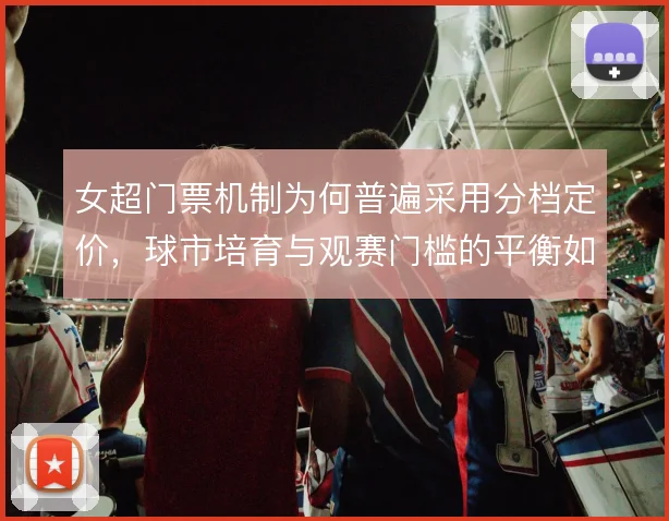 女超门票机制为何普遍采用分档定价，球市培育与观赛门槛的平衡如何拿捏