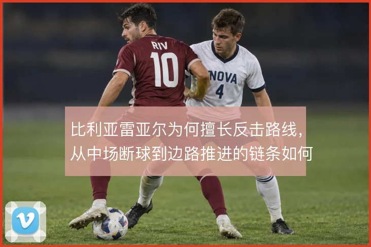 比利亚雷亚尔为何擅长反击路线，从中场断球到边路推进的链条如何形成