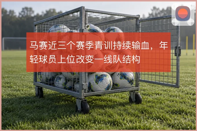 马赛近三个赛季青训持续输血，年轻球员上位改变一线队结构