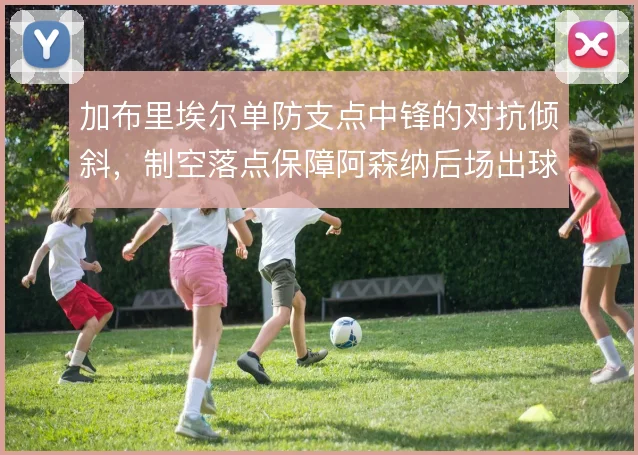 加布里埃尔单防支点中锋的对抗倾斜,制空落点保障阿森纳后场出球
