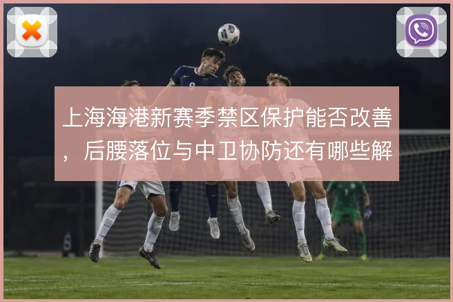 上海海港新赛季禁区保护能否改善，后腰落位与中卫协防还有哪些解法