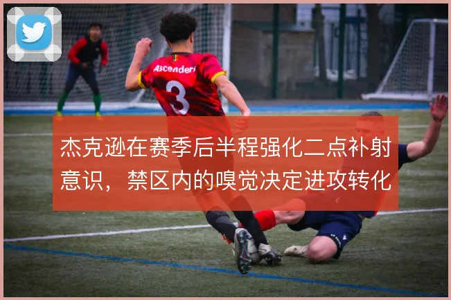 杰克逊在赛季后半程强化二点补射意识，禁区内的嗅觉决定进攻转化效率