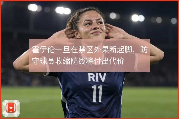 霍伊伦一旦在禁区外果断起脚,防守球员收缩防线将付出代价