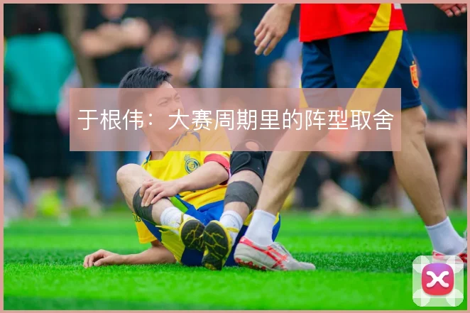 于根伟：大赛周期里的阵型取舍