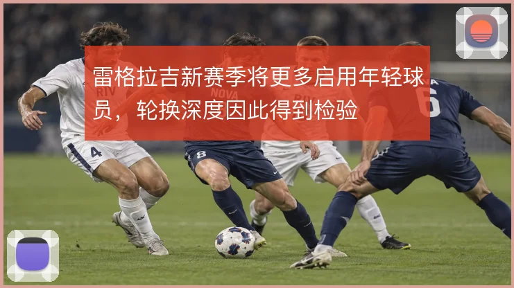 雷格拉吉新赛季将更多启用年轻球员，轮换深度因此得到检验