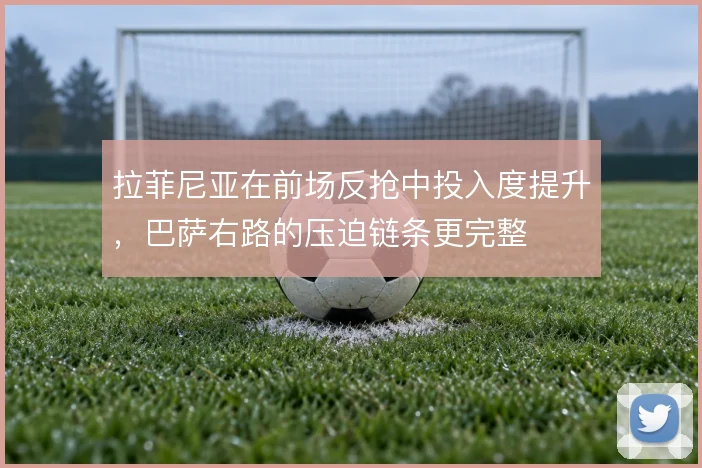 拉菲尼亚在前场反抢中投入度提升，巴萨右路的压迫链条更完整