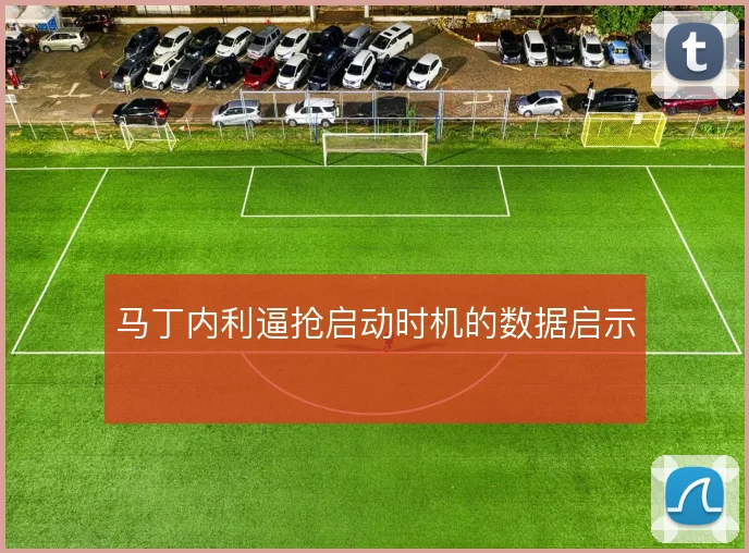 马丁内利逼抢启动时机的数据启示
