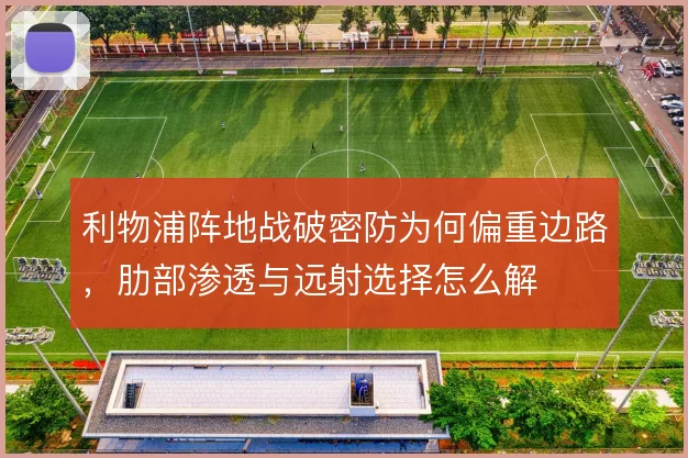 利物浦阵地战破密防为何偏重边路，肋部渗透与远射选择怎么解