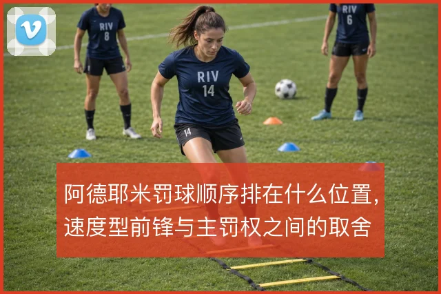 阿德耶米罚球顺序排在什么位置，速度型前锋与主罚权之间的取舍