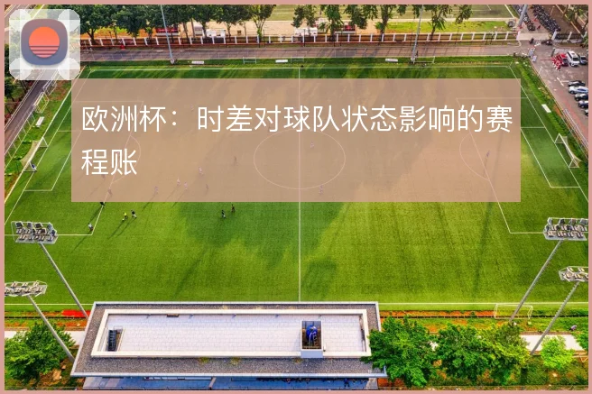欧洲杯：时差对球队状态影响的赛程账