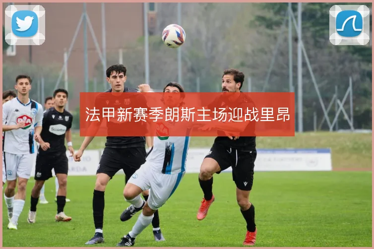 法甲新赛季朗斯主场迎战里昂