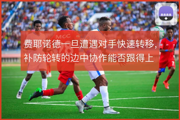 费耶诺德一旦遭遇对手快速转移,补防轮转的边中协作能否跟得上