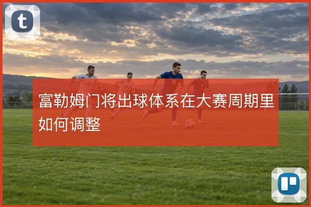 富勒姆门将出球体系在大赛周期里如何调整