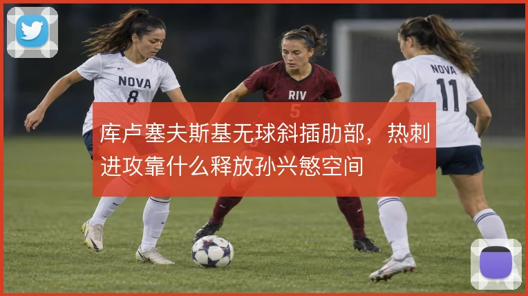 库卢塞夫斯基无球斜插肋部,热刺进攻靠什么释放孙兴慜空间