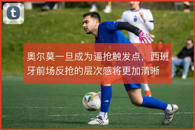 奥尔莫一旦成为逼抢触发点,西班牙前场反抢的层次感将更加清晰