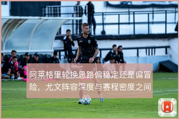 阿莱格里轮换思路偏稳定还是偏冒险，尤文阵容深度与赛程密度之间如何取舍