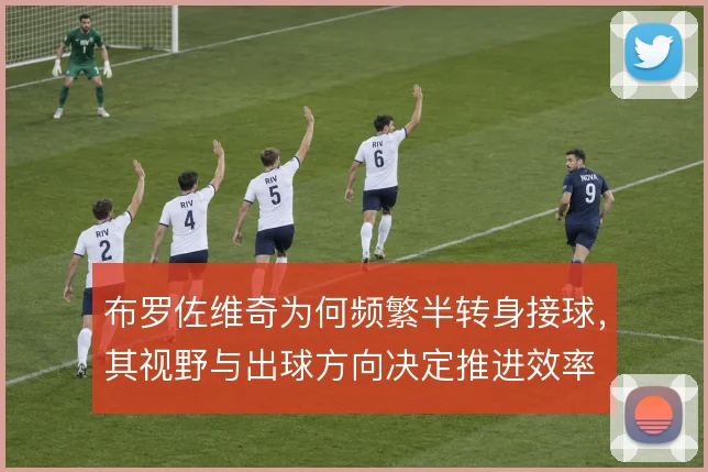 布罗佐维奇为何频繁半转身接球,其视野与出球方向决定推进效率