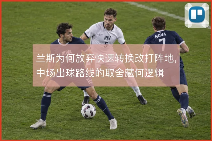 兰斯为何放弃快速转换改打阵地,中场出球路线的取舍藏何逻辑