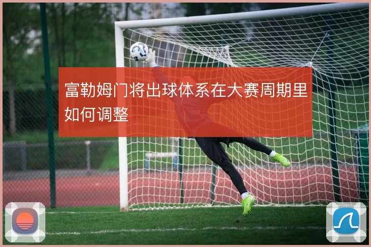 富勒姆门将出球体系在大赛周期里如何调整