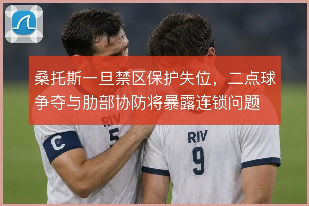桑托斯一旦禁区保护失位，二点球争夺与肋部协防将暴露连锁问题