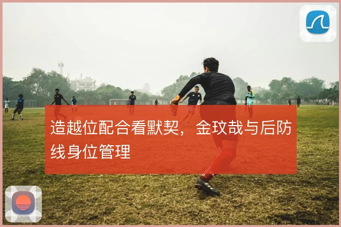 造越位配合看默契,金玟哉与后防线身位管理