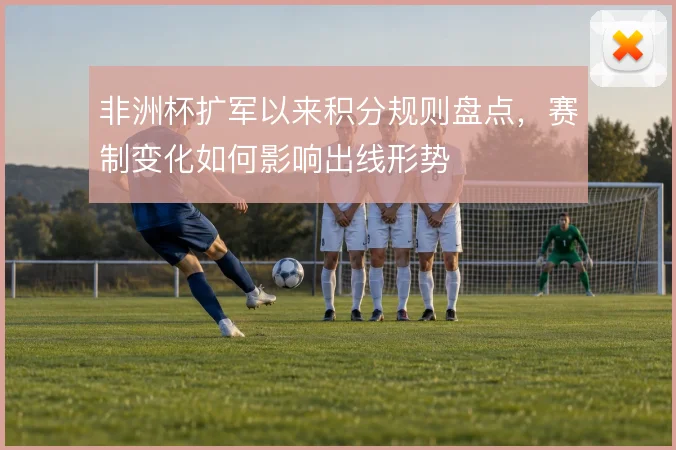 非洲杯扩军以来积分规则盘点,赛制变化如何影响出线形势