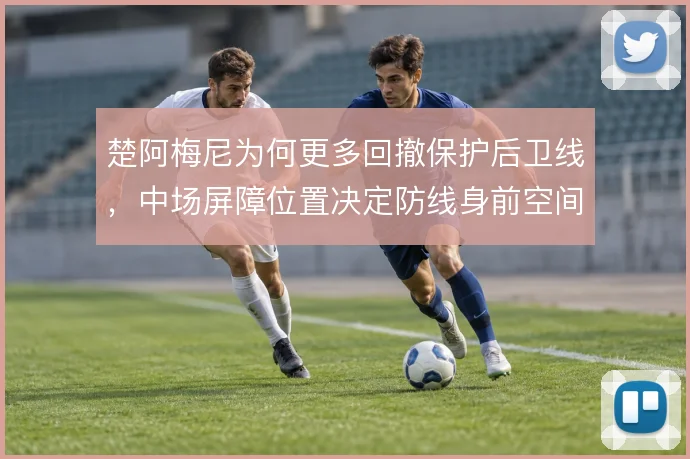 楚阿梅尼为何更多回撤保护后卫线，中场屏障位置决定防线身前空间