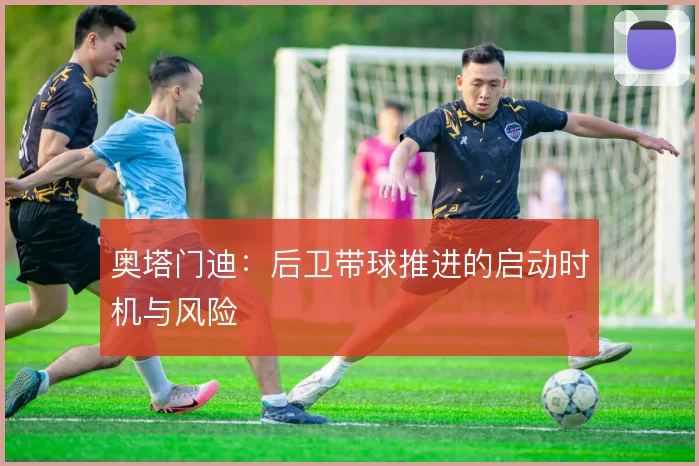 奥塔门迪：后卫带球推进的启动时机与风险