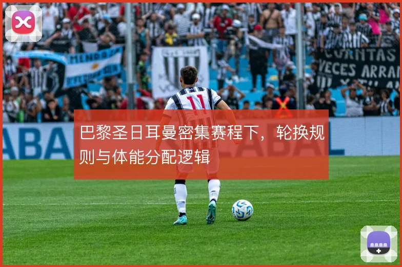 巴黎圣日耳曼密集赛程下，轮换规则与体能分配逻辑
