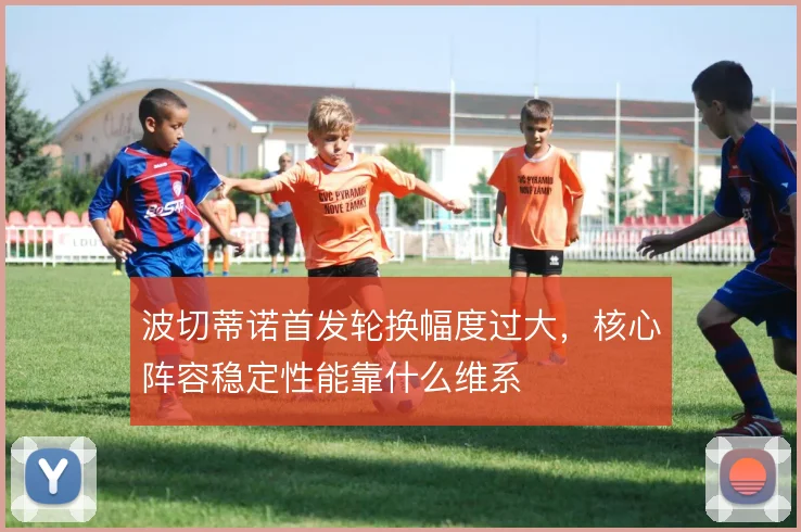 波切蒂诺首发轮换幅度过大，核心阵容稳定性能靠什么维系