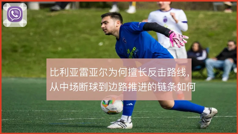 比利亚雷亚尔为何擅长反击路线，从中场断球到边路推进的链条如何形成