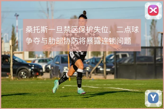 桑托斯一旦禁区保护失位，二点球争夺与肋部协防将暴露连锁问题