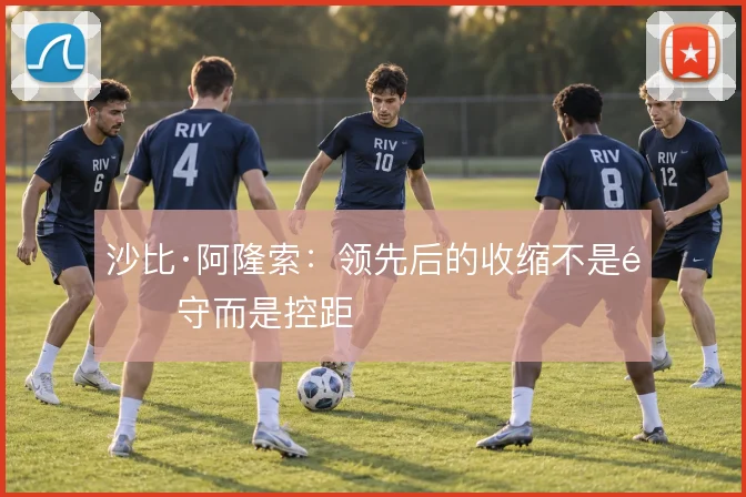 沙比·阿隆索：领先后的收缩不是退守而是控距