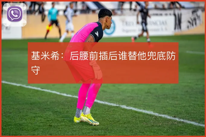 基米希:后腰前插后谁替他兜底防守