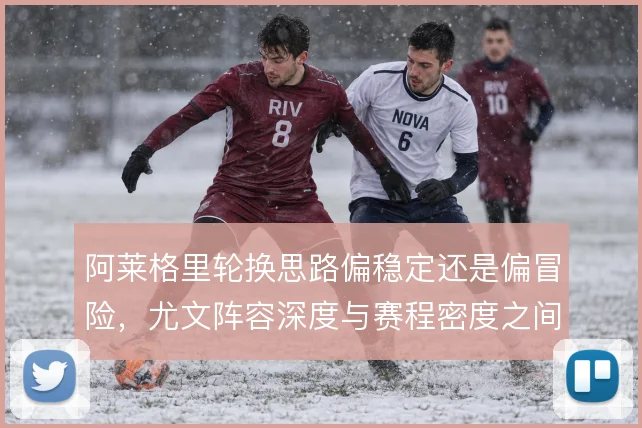 阿莱格里轮换思路偏稳定还是偏冒险，尤文阵容深度与赛程密度之间如何取舍