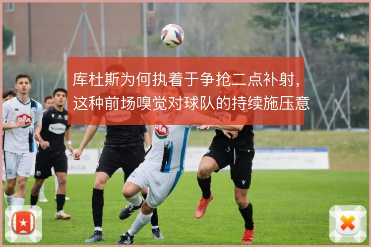 库杜斯为何执着于争抢二点补射，这种前场嗅觉对球队的持续施压意味着什么