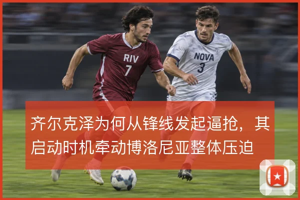 齐尔克泽为何从锋线发起逼抢，其启动时机牵动博洛尼亚整体压迫